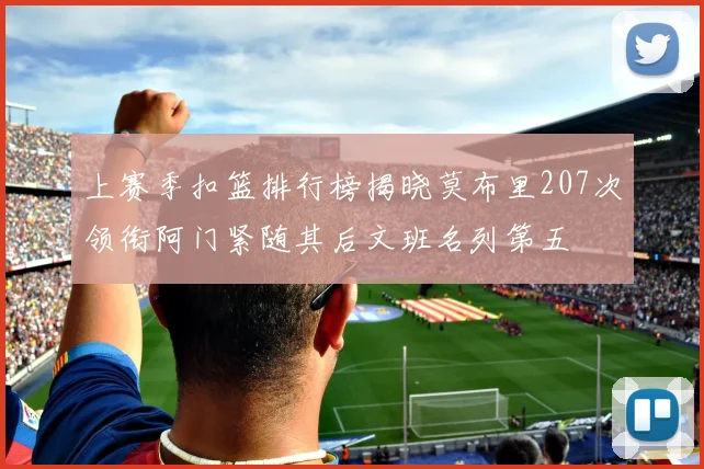 上赛季扣篮排行榜揭晓莫布里207次领衔阿门紧随其后文班名列第五