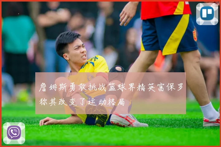 詹姆斯勇敢挑战篮球界精英富保罗称其改变了运动格局