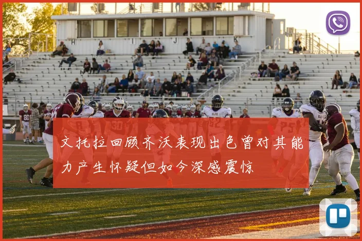 文托拉回顾齐沃表现出色曾对其能力产生怀疑但如今深感震惊