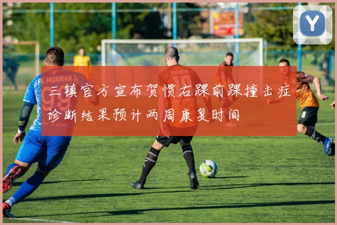 三镇官方宣布贺惯右踝前踝撞击症诊断结果预计两周康复时间