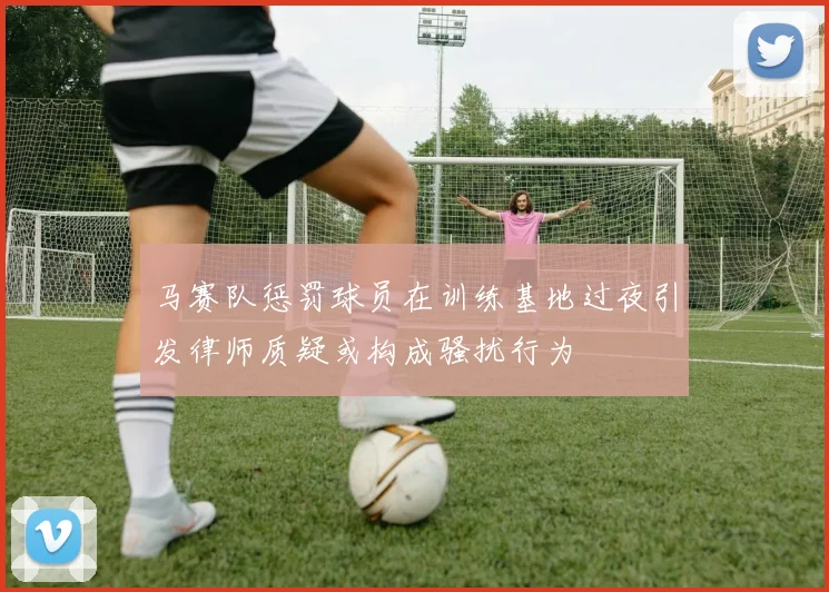 马赛队惩罚球员在训练基地过夜引发律师质疑或构成骚扰行为
