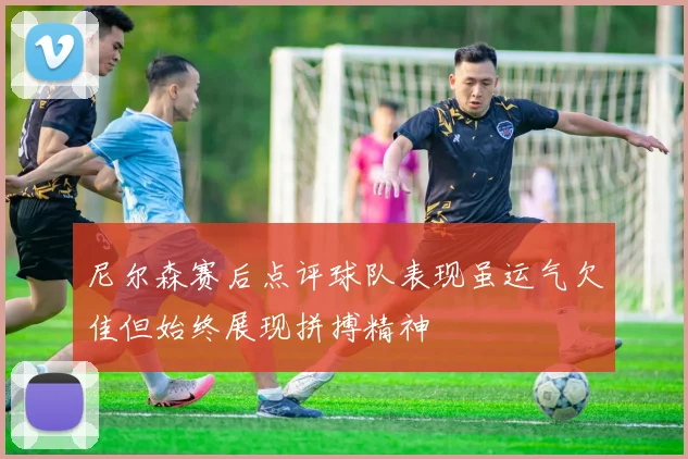 尼尔森赛后点评球队表现虽运气欠佳但始终展现拼搏精神