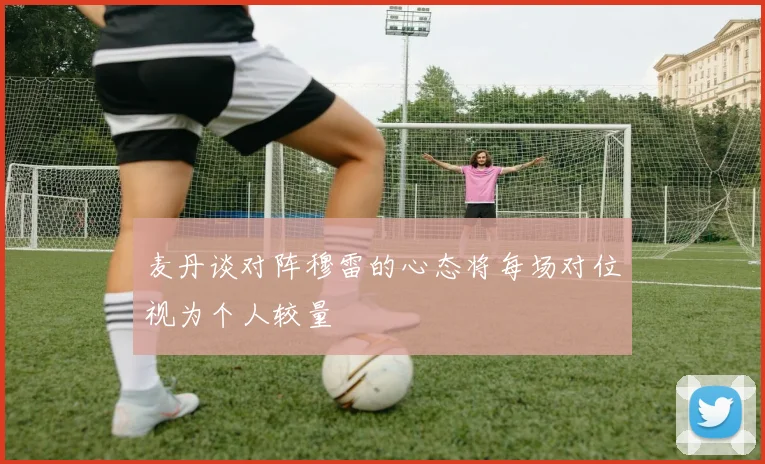 麦丹谈对阵穆雷的心态将每场对位视为个人较量