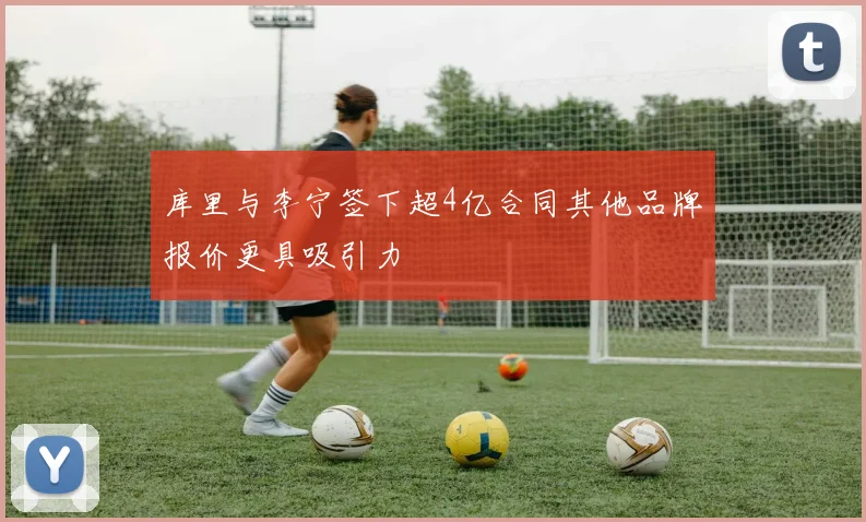 库里与李宁签下超4亿合同其他品牌报价更具吸引力