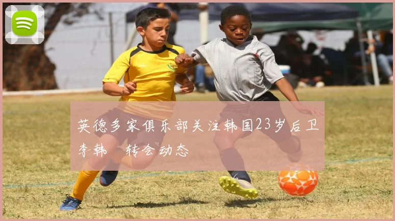 英德多家俱乐部关注韩国23岁后卫李韩汎转会动态