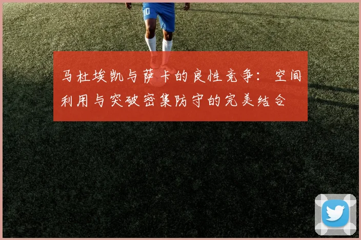 马杜埃凯与萨卡的良性竞争：空间利用与突破密集防守的完美结合