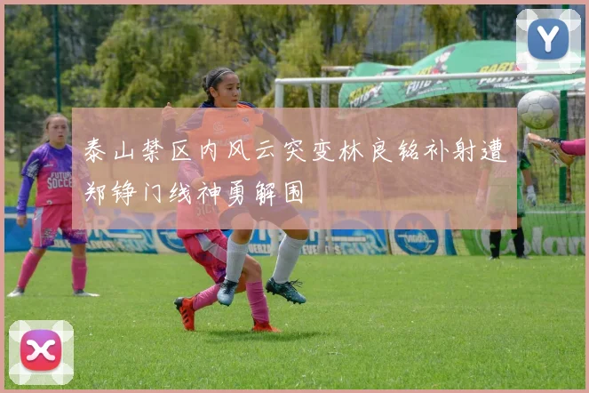 泰山禁区内风云突变林良铭补射遭郑铮门线神勇解围