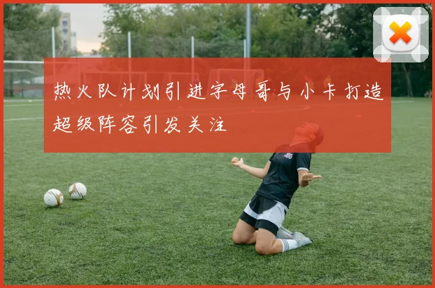 热火队计划引进字母哥与小卡打造超级阵容引发关注