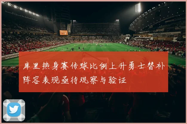 库里热身赛传球比例上升勇士替补阵容表现亟待观察与验证