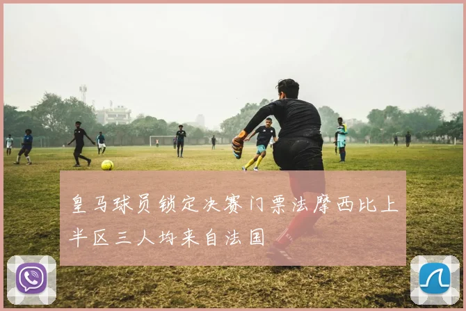皇马球员锁定决赛门票法摩西比上半区三人均来自法国