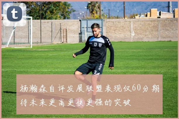 杨瀚森自评发展联盟表现仅60分期待未来更高更快更强的突破