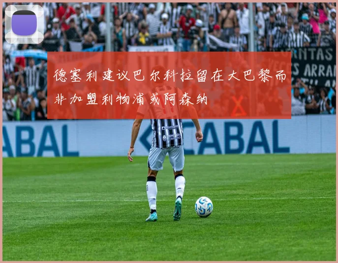 德塞利建议巴尔科拉留在大巴黎而非加盟利物浦或阿森纳