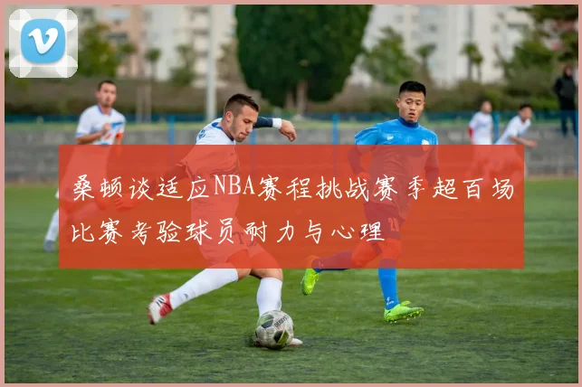 桑顿谈适应NBA赛程挑战赛季超百场比赛考验球员耐力与心理