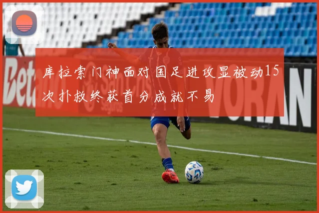 库拉索门神面对国足进攻显被动15次扑救终获首分成就不易