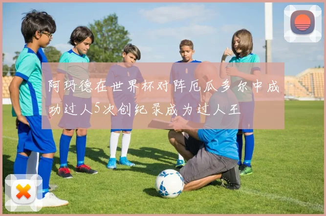 阿玛德在世界杯对阵厄瓜多尔中成功过人5次创纪录成为过人王