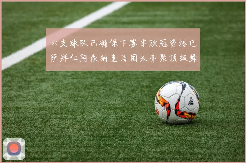 六支球队已确保下赛季欧冠资格巴萨拜仁阿森纳皇马国米齐聚顶级舞台