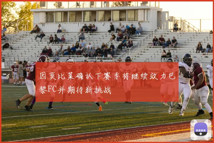 因莫比莱确认下赛季将继续效力巴黎FC并期待新挑战