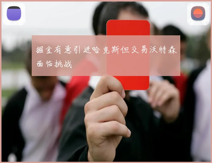 掘金有意引进哈克斯但交易沃特森面临挑战