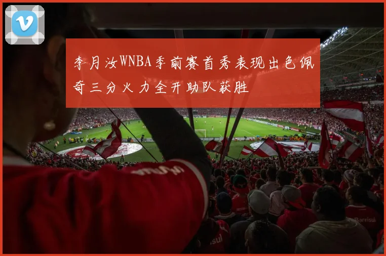 李月汝WNBA季前赛首秀表现出色佩奇三分火力全开助队获胜
