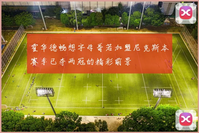 霍华德畅想字母哥若加盟尼克斯本赛季已夺两冠的精彩前景