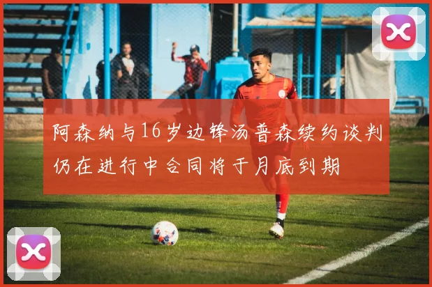 阿森纳与16岁边锋汤普森续约谈判仍在进行中合同将于月底到期
