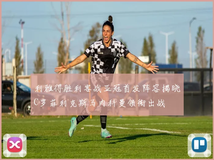 利雅得胜利客战亚冠首发阵容揭晓C罗菲利克斯马内科曼领衔出战