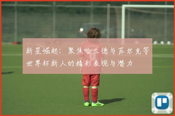 新星崛起：聚焦哈兰德与苏尔克等世界杯新人的精彩表现与潜力