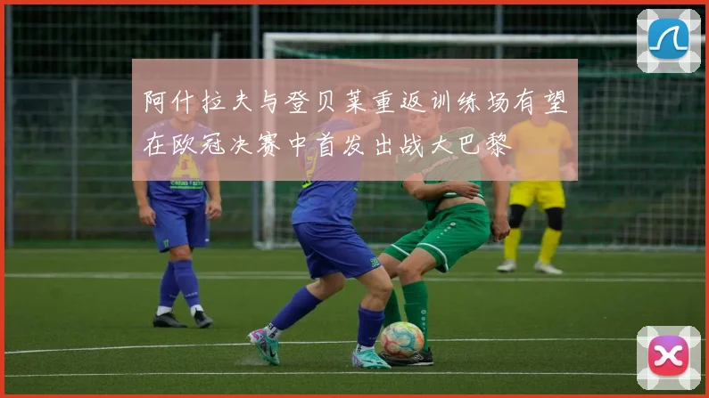 阿什拉夫与登贝莱重返训练场有望在欧冠决赛中首发出战大巴黎