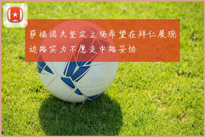 萨福诺夫坚定立场希望在拜仁展现边路实力不愿走中路妥协