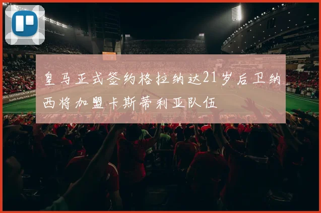 皇马正式签约格拉纳达21岁后卫纳西将加盟卡斯蒂利亚队伍