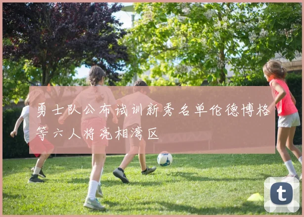 勇士队公布试训新秀名单伦德博格等六人将亮相湾区