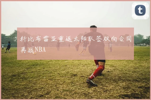 科比布雷亚重返太阳队签双向合同再战NBA