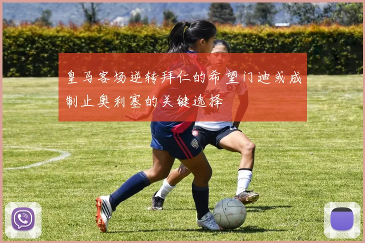 皇马客场逆转拜仁的希望门迪或成制止奥利塞的关键选择