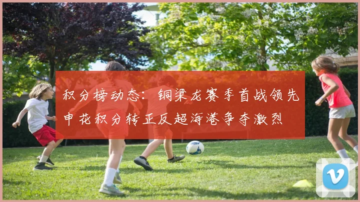 积分榜动态：铜梁龙赛季首战领先申花积分转正反超海港争夺激烈