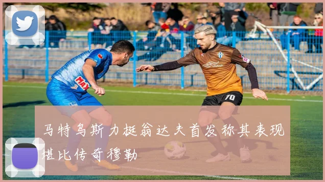 马特乌斯力挺翁达夫首发称其表现堪比传奇穆勒