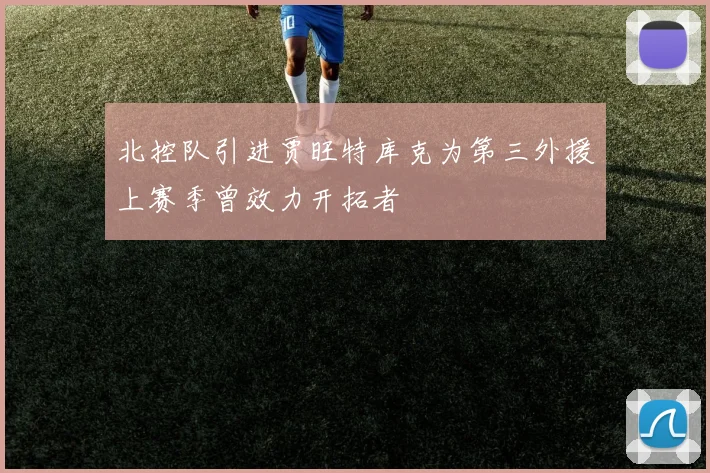 北控队引进贾旺特库克为第三外援上赛季曾效力开拓者