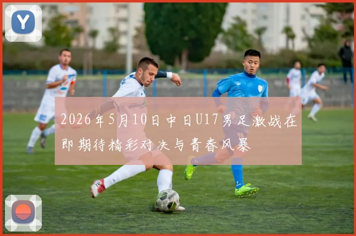 2026年5月10日中日U17男足激战在即期待精彩对决与青春风暴