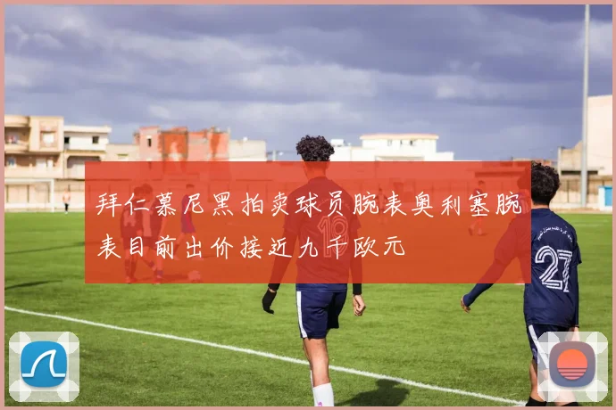 拜仁慕尼黑拍卖球员腕表奥利塞腕表目前出价接近九千欧元