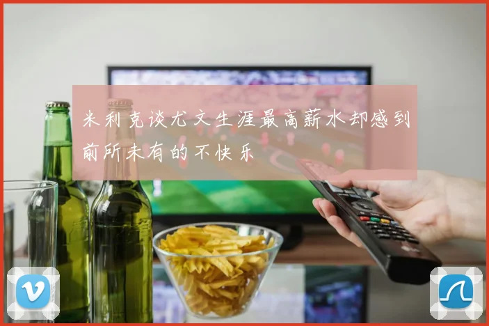 米利克谈尤文生涯最高薪水却感到前所未有的不快乐