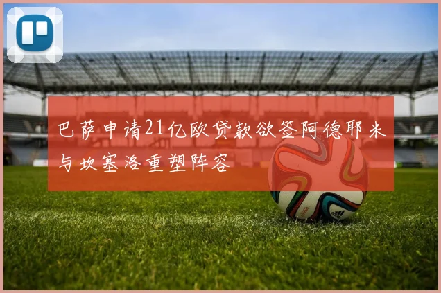巴萨申请21亿欧贷款欲签阿德耶米与坎塞洛重塑阵容