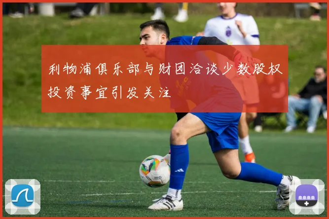 利物浦俱乐部与财团洽谈少数股权投资事宜引发关注