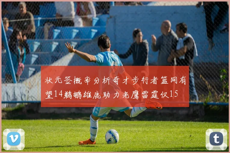状元签概率分析奇才步行者篮网有望14鹈鹕雄鹿助力老鹰雷霆仅15
